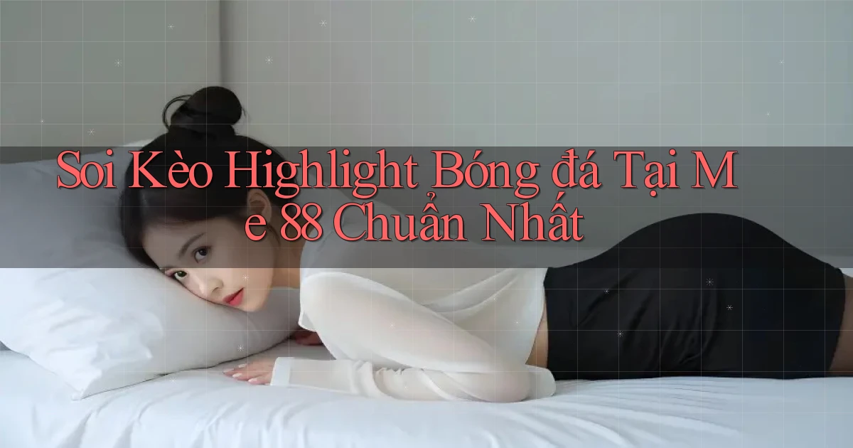 soi kèo highlight bóng đá tại me 88 chuẩn nhất
