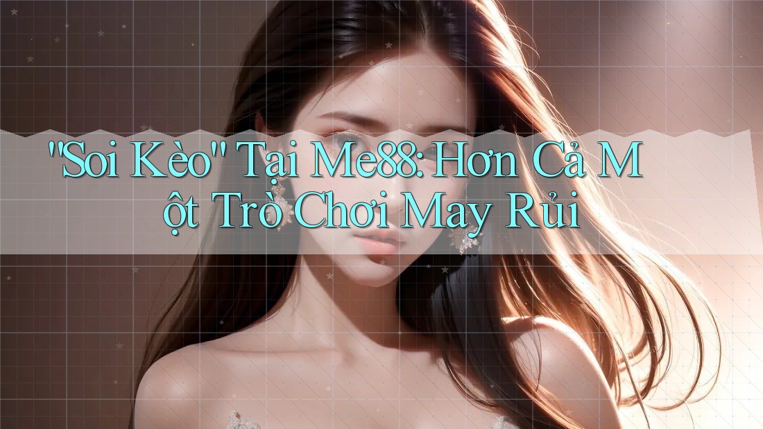 “Soi Kèo” Tại Me88: Hơn Cả Một Trò Chơi May Rủi