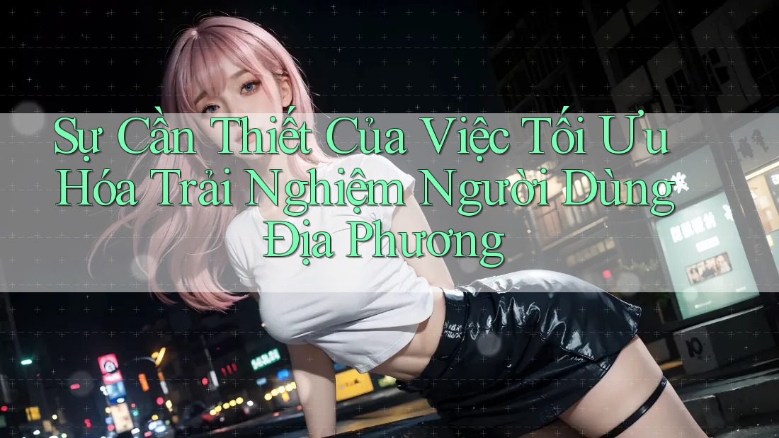 Sự Cần Thiết Của Việc Tối Ưu Hóa Trải Nghiệm Người Dùng Địa Phương Sự Cần Thiết Của Việc Tối Ưu Hóa Trải Nghiệm Người Dùng Địa Phương