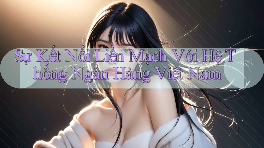 Sự Kết Nối Liền Mạch Với Hệ Thống Ngân Hàng Việt Nam