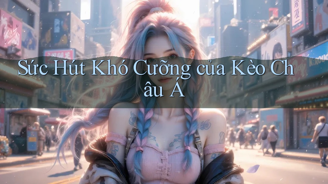 Sức Hút Khó Cưỡng của Kèo Châu Á