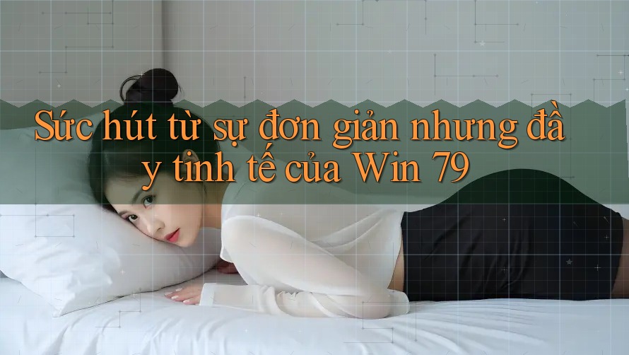 Sức hút từ sự đơn giản nhưng đầy tinh tế của Win 79 Sức hút từ sự đơn giản nhưng đầy tinh tế của Win 79