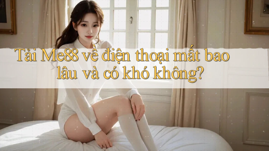 Tải Me88 về điện thoại mất bao lâu và có khó không? Tải Me88 về điện thoại mất bao lâu và có khó không?