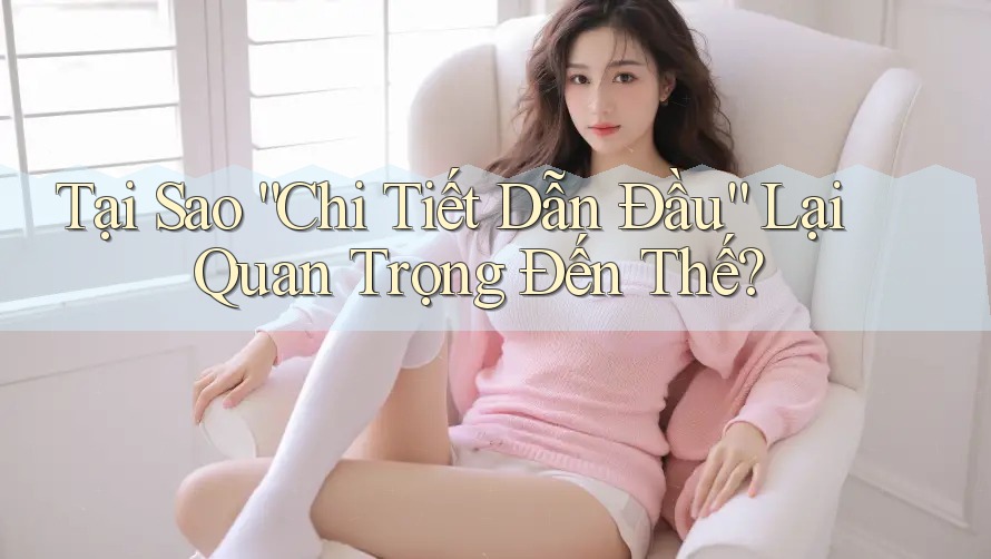 Tại Sao “Chi Tiết Dẫn Đầu” Lại Quan Trọng Đến Thế?