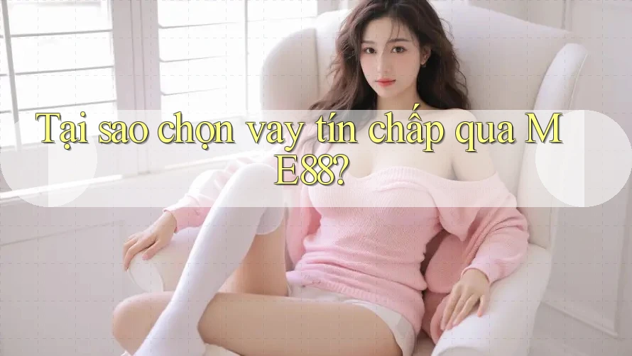 Tại sao chọn vay tín chấp qua ME88?