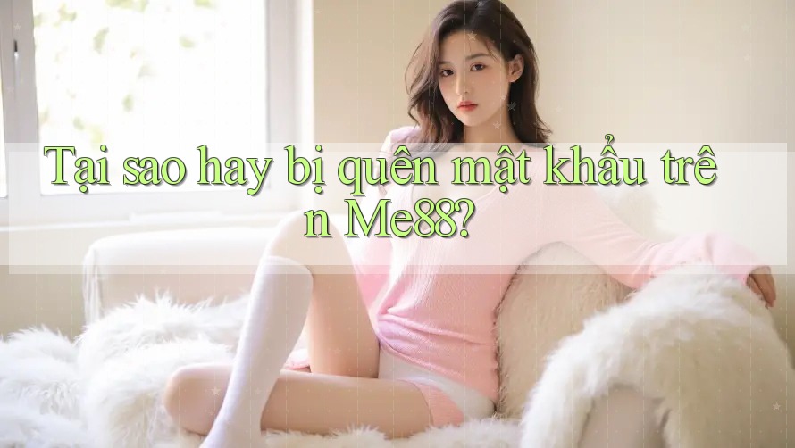 Tại sao hay bị quên mật khẩu trên Me88?