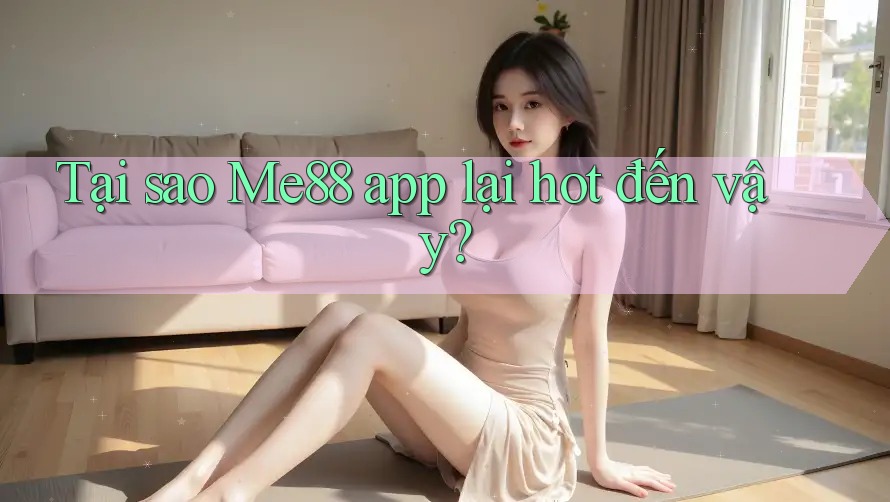 Tại sao Me88 app lại hot đến vậy?