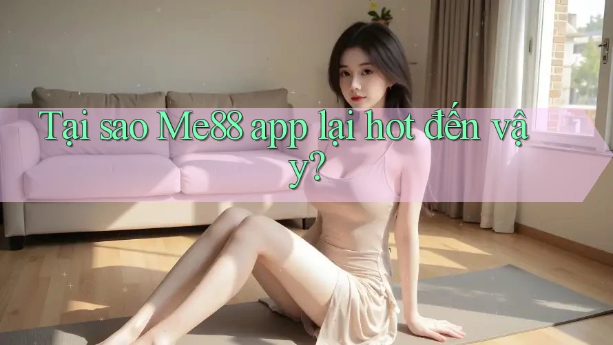 Tại sao Me88 app lại hot đến vậy?