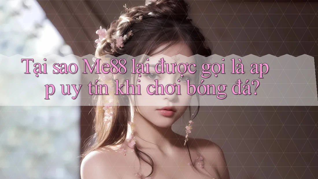 Tại sao Me88 lại được gọi là app uy tín khi chơi bóng đá?