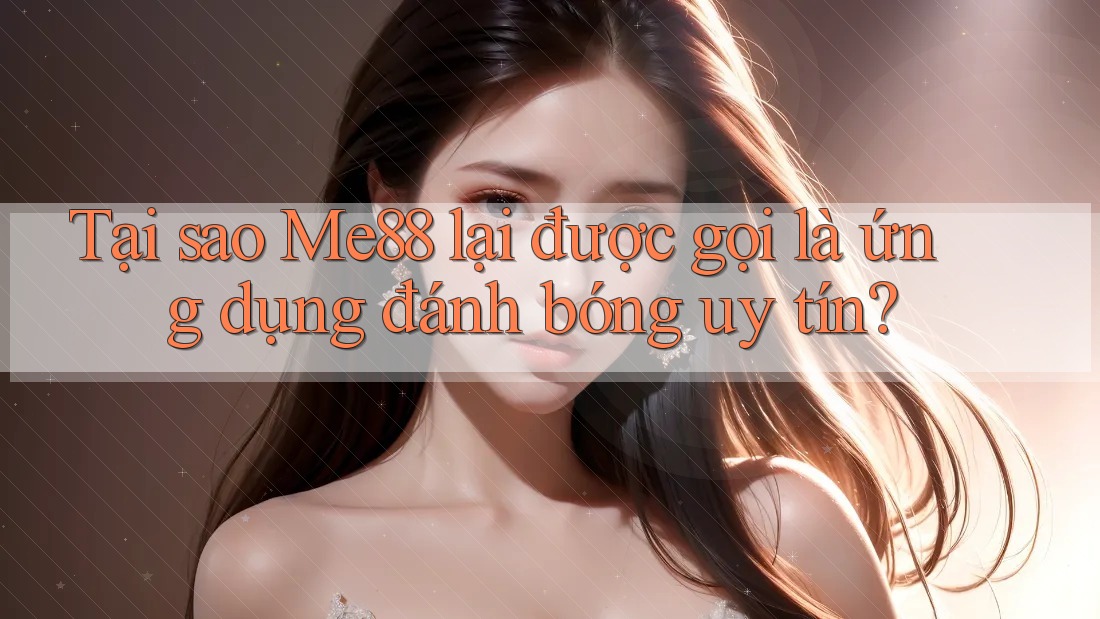 Tại sao Me88 lại được gọi là ứng dụng đánh bóng uy tín?