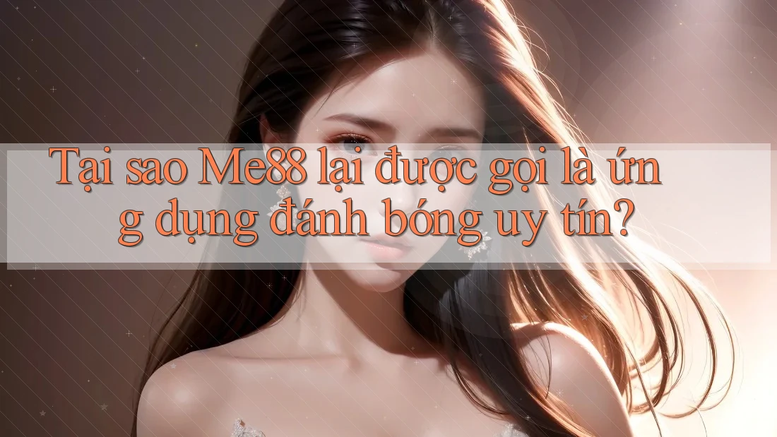 Tại sao Me88 lại được gọi là ứng dụng đánh bóng uy tín?