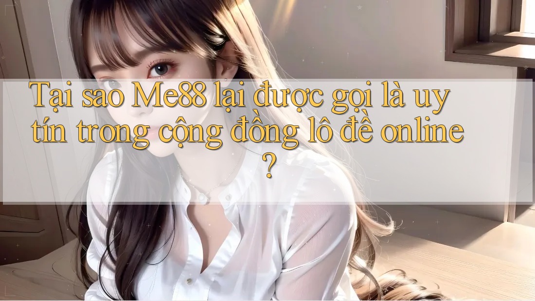 Tại sao Me88 lại được gọi là uy tín trong cộng đồng lô đề online?