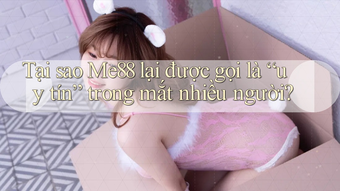 Tại sao Me88 lại được gọi là “uy tín” trong mắt nhiều người?