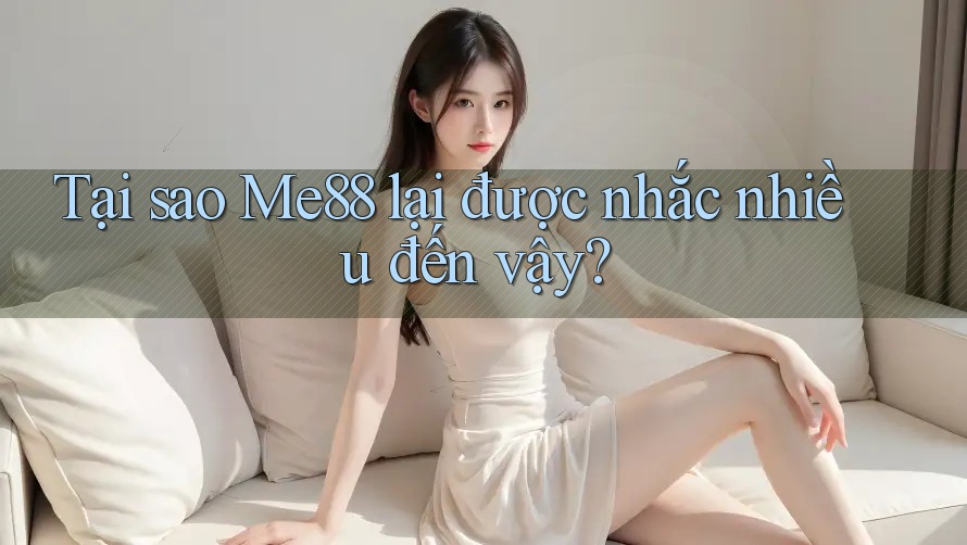 Tại sao Me88 lại được nhắc nhiều đến vậy?