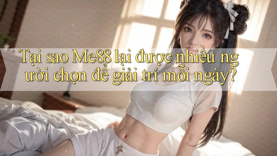 Tại sao Me88 lại được nhiều người chọn để giải trí mỗi ngày? Tại sao Me88 lại được nhiều người chọn để giải trí mỗi ngày?