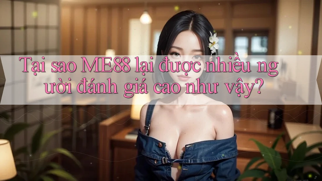 Tại sao ME88 lại được nhiều người đánh giá cao như vậy?