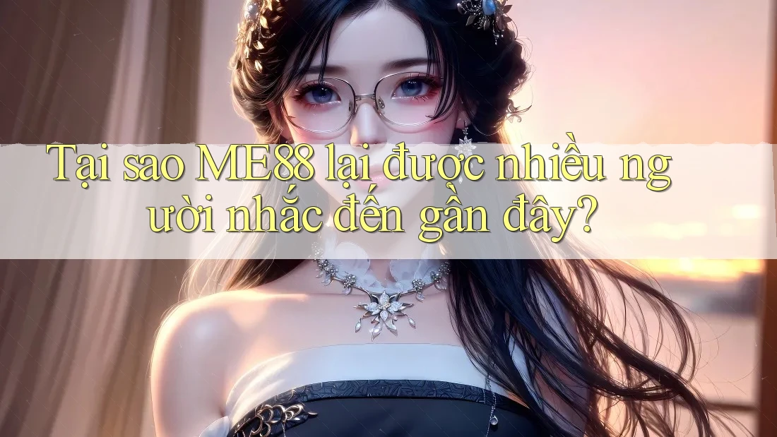Tại sao ME88 lại được nhiều người nhắc đến gần đây?