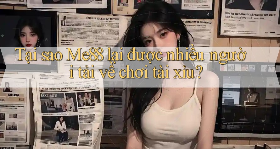 Tại sao Me88 lại được nhiều người tải về chơi tài xỉu?