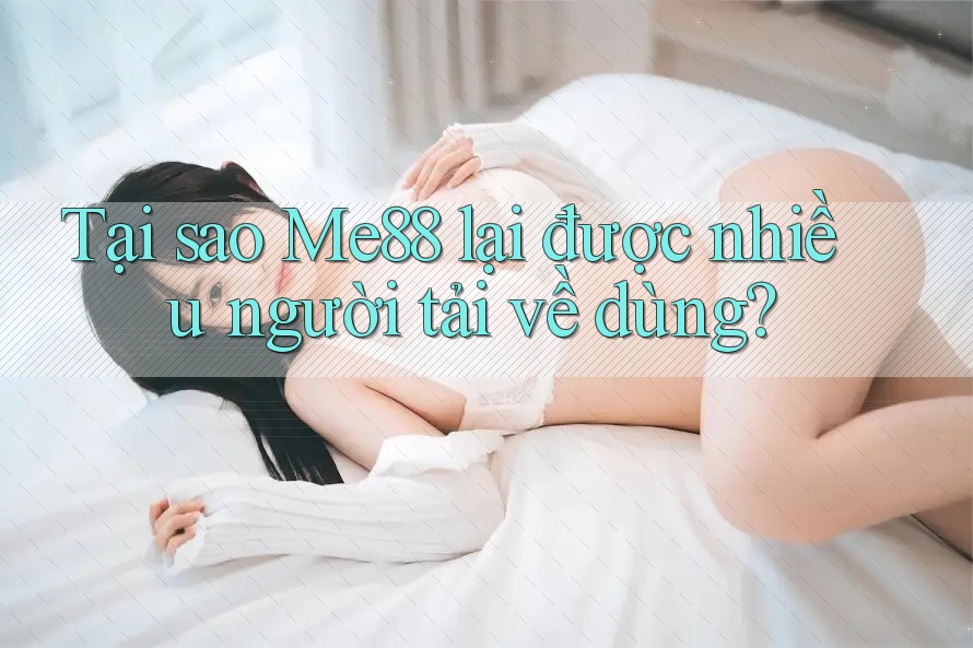 Tại sao Me88 lại được nhiều người tải về dùng?