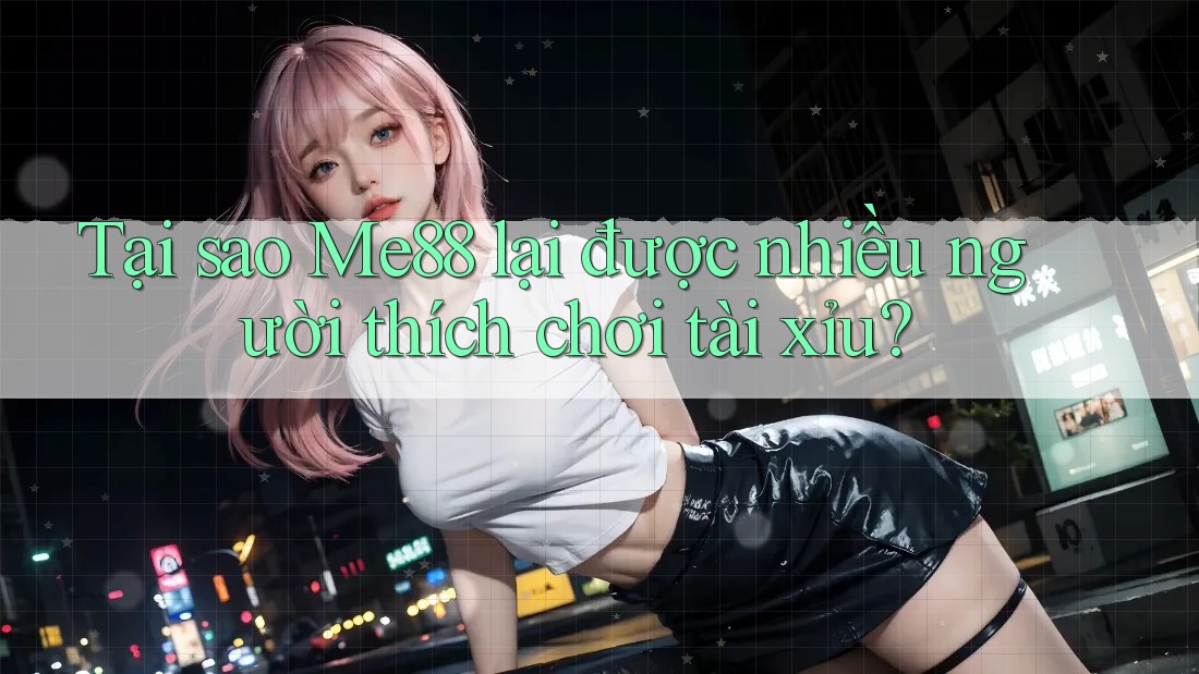 Tại sao Me88 lại được nhiều người thích chơi tài xỉu? Tại sao Me88 lại được nhiều người thích chơi tài xỉu?