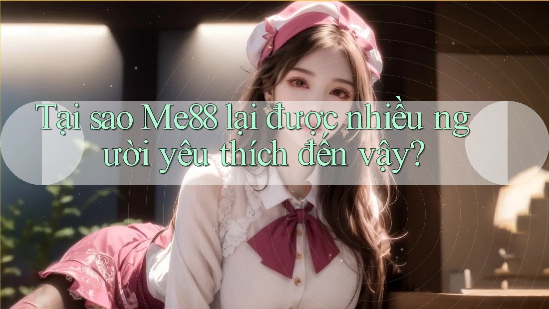 Tại sao Me88 lại được nhiều người yêu thích đến vậy?