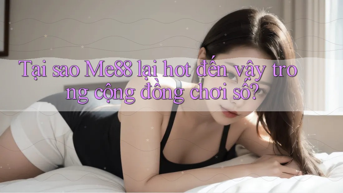 Tại sao Me88 lại hot đến vậy trong cộng đồng chơi số?