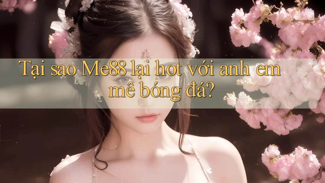 Tại sao Me88 lại hot với anh em mê bóng đá?