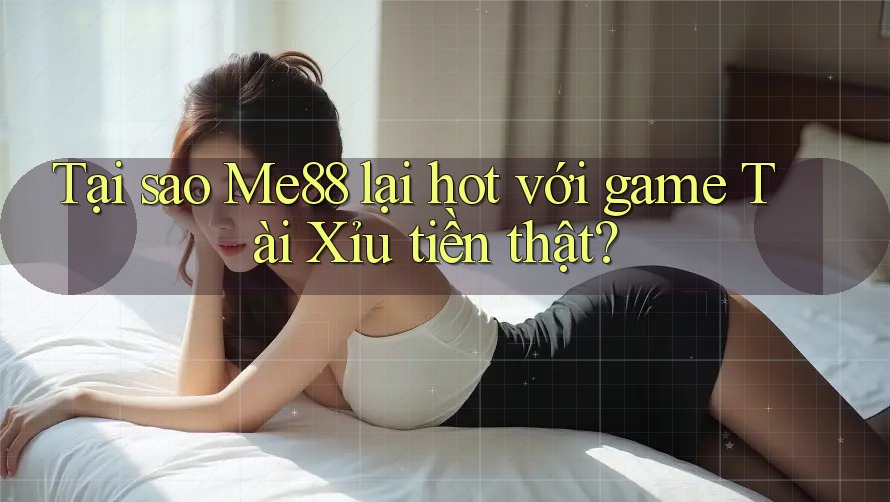 Tại sao Me88 lại hot với game Tài Xỉu tiền thật? Tại sao Me88 lại hot với game Tài Xỉu tiền thật?