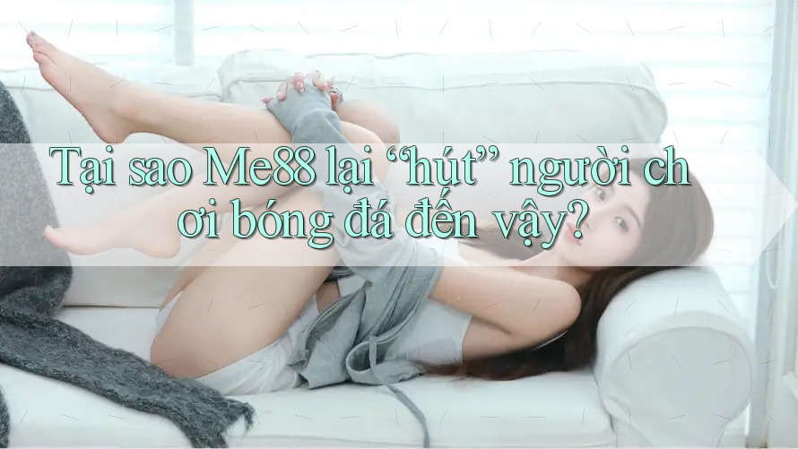 Tại sao Me88 lại “hút” người chơi bóng đá đến vậy?