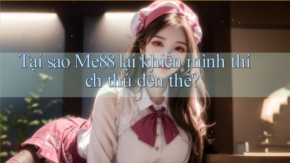 Tại sao Me88 lại khiến mình thích thú đến thế?