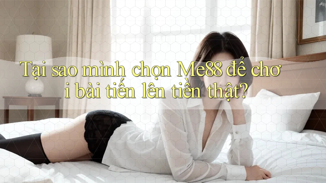 Tại sao mình chọn Me88 để chơi bài tiến lên tiền thật?