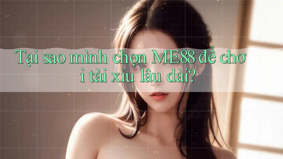 Tại sao mình chọn ME88 để chơi tài xỉu lâu dài? Tại sao mình chọn ME88 để chơi tài xỉu lâu dài?
