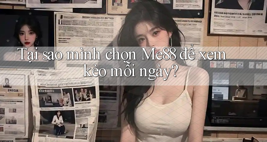Tại sao mình chọn Me88 để xem kèo mỗi ngày?