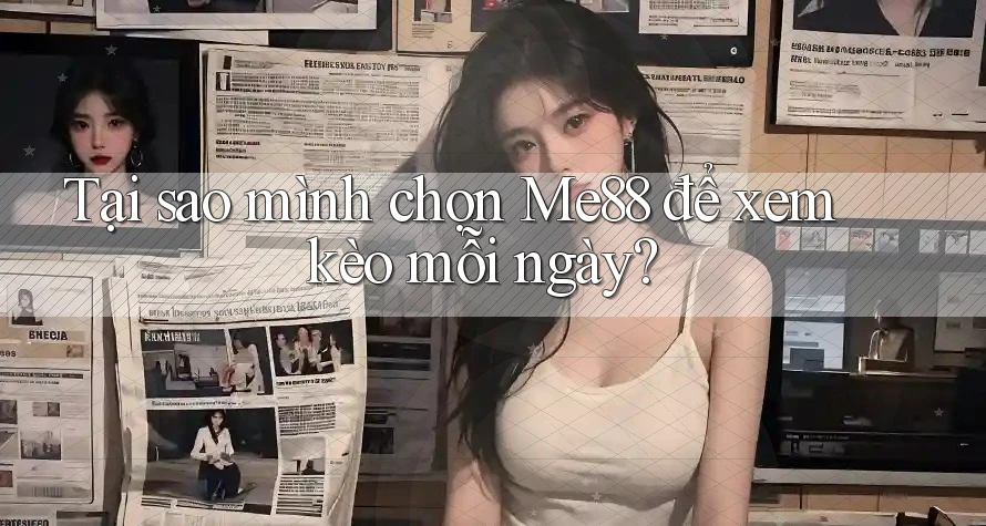 Tại sao mình chọn Me88 để xem kèo mỗi ngày?
