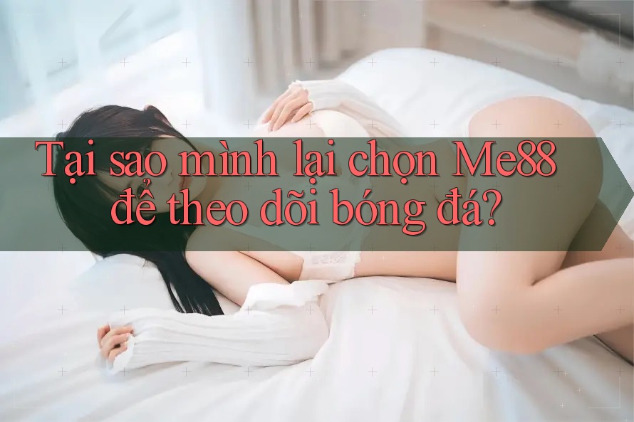 Tại sao mình lại chọn Me88 để theo dõi bóng đá? Tại sao mình lại chọn Me88 để theo dõi bóng đá?