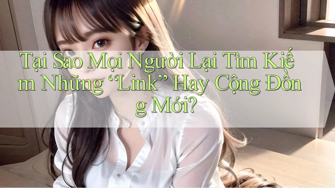 Tại Sao Mọi Người Lại Tìm Kiếm Những “Link” Hay Cộng Đồng Mới?