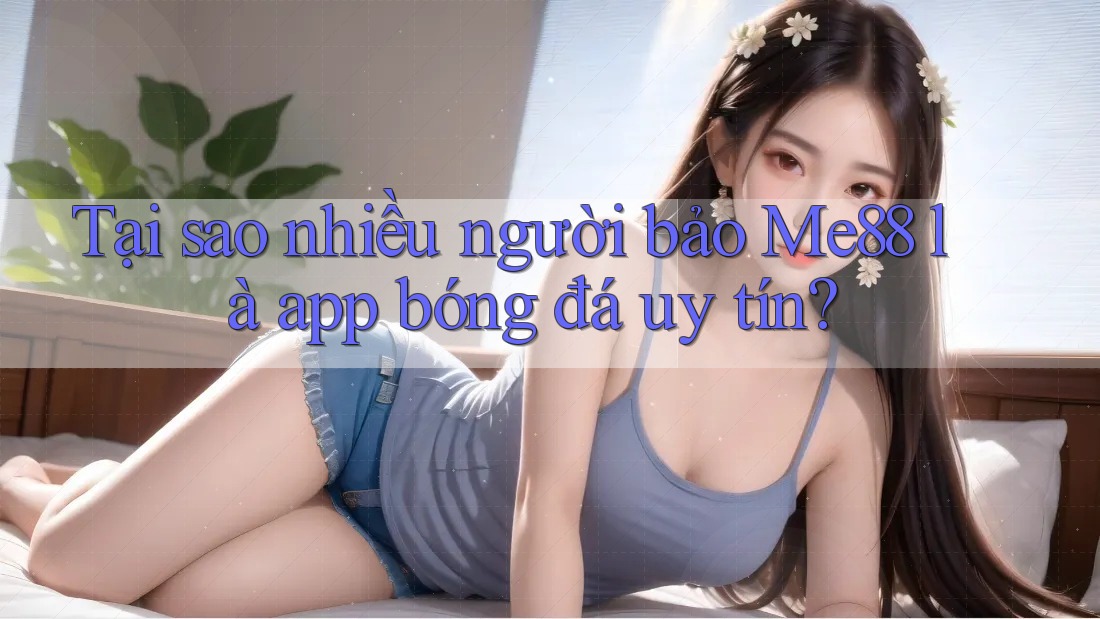 Tại sao nhiều người bảo Me88 là app bóng đá uy tín? Tại sao nhiều người bảo Me88 là app bóng đá uy tín?