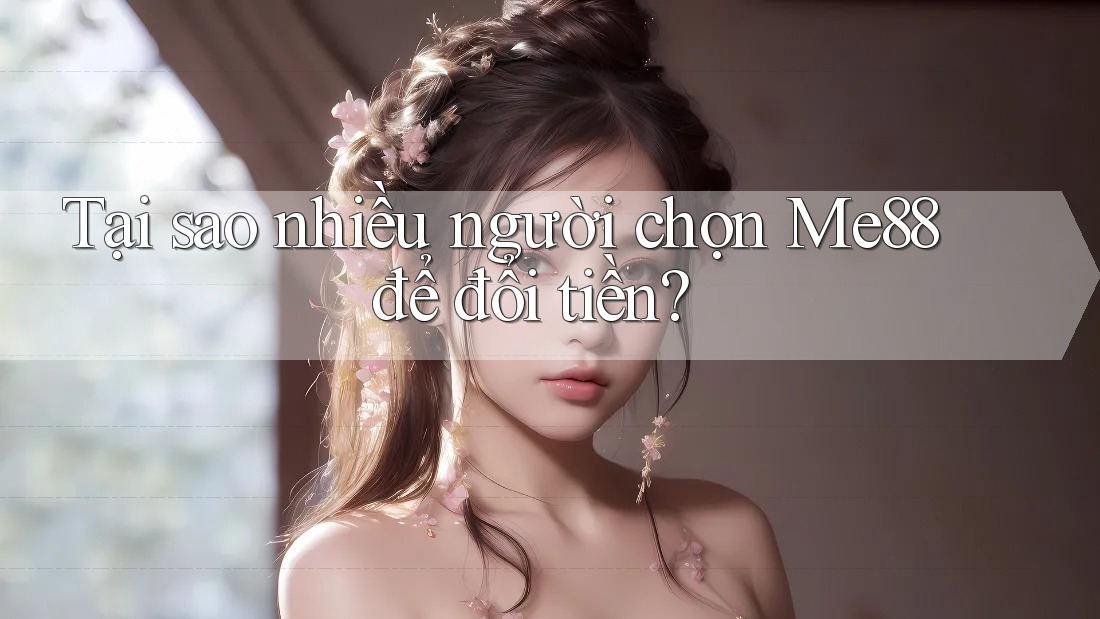 Tại sao nhiều người chọn Me88 để đổi tiền?