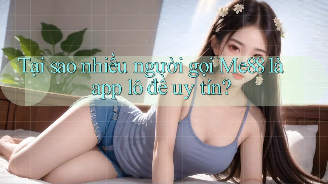 Tại sao nhiều người gọi Me88 là app lô đề uy tín?