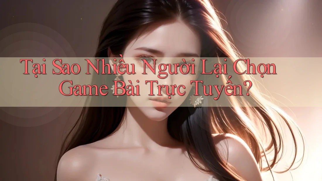 Tại Sao Nhiều Người Lại Chọn Game Bài Trực Tuyến?