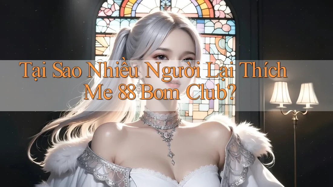 Tại Sao Nhiều Người Lại Thích Me 88 Bom Club?