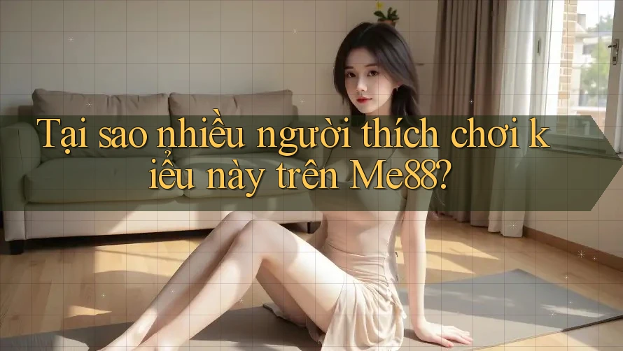 Tại sao nhiều người thích chơi kiểu này trên Me88?