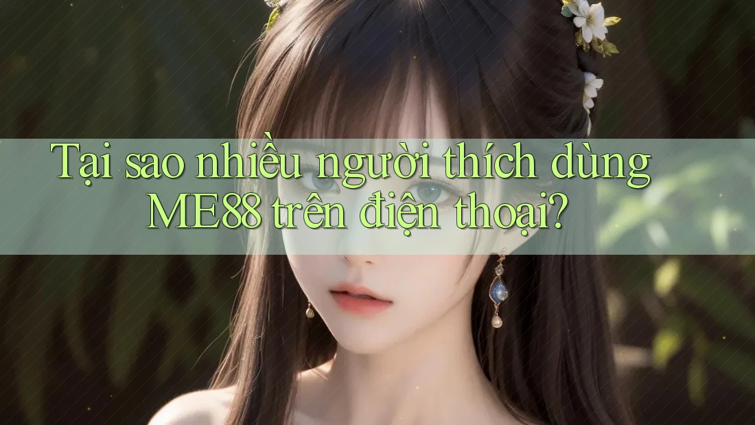 Tại sao nhiều người thích dùng Me88 trên điện thoại?