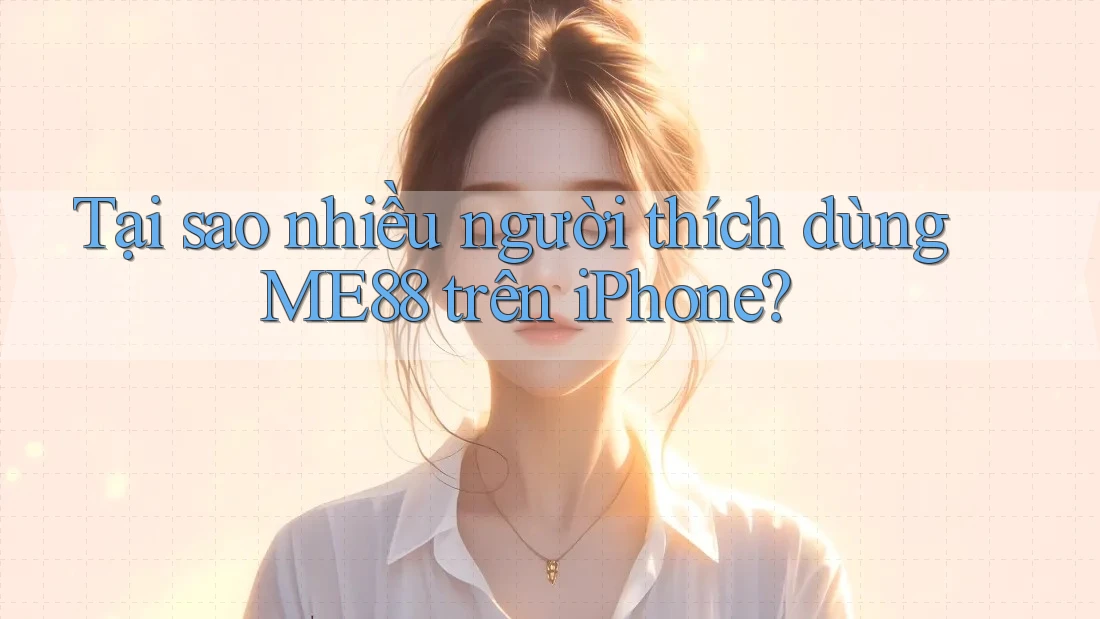 Tại sao nhiều người thích dùng ME88 trên iPhone? Tại sao nhiều người thích dùng ME88 trên iPhone?