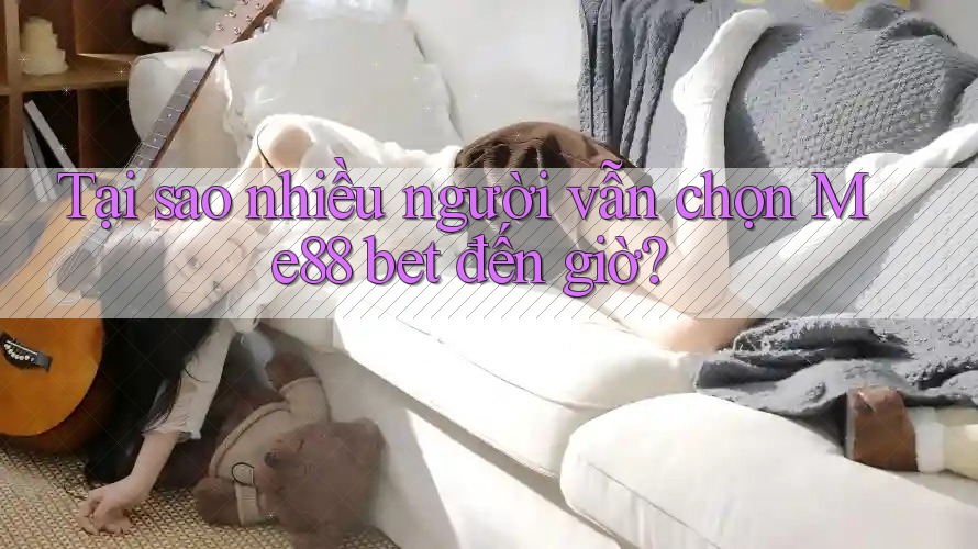 Tại sao nhiều người vẫn chọn Me88 bet đến giờ?