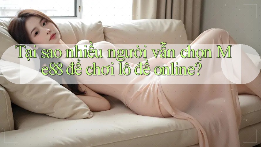 Tại sao nhiều người vẫn chọn Me88 để chơi lô đề online? Tại sao nhiều người vẫn chọn Me88 để chơi lô đề online?