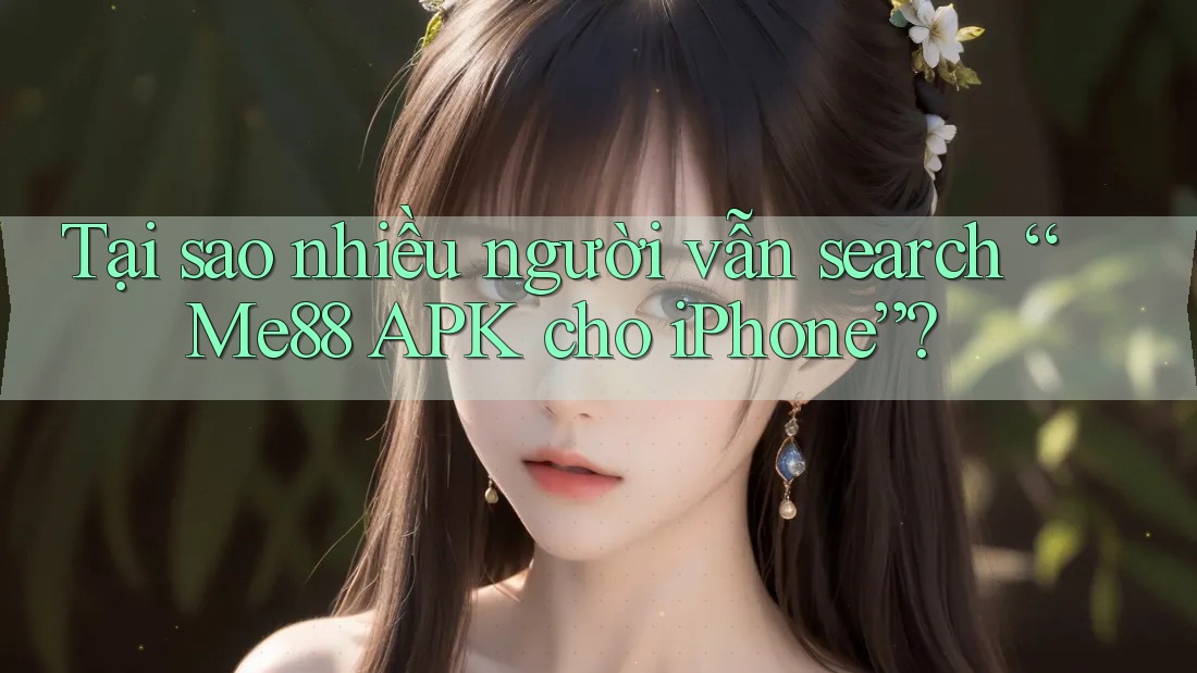 Tại sao nhiều người vẫn search “Me88 APK cho iPhone”?