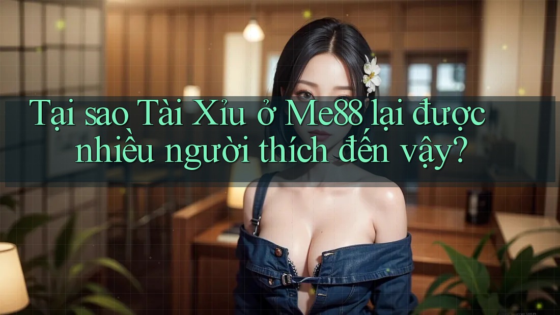 Tại sao Tài Xỉu ở Me88 lại được nhiều người thích đến vậy? Tại sao Tài Xỉu ở Me88 lại được nhiều người thích đến vậy?