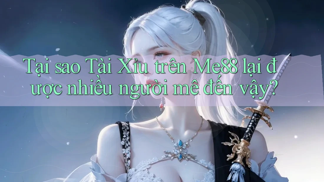 Tại sao Tài Xỉu trên Me88 lại được nhiều người mê đến vậy?