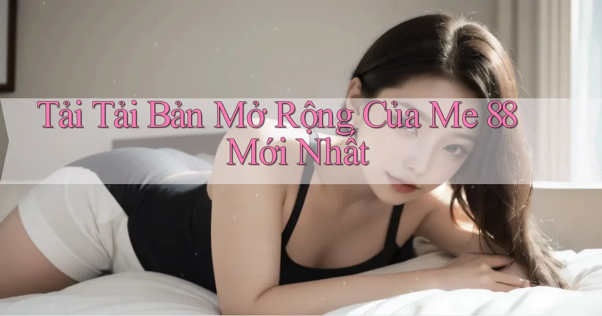 tải tải bản mở rộng của me 88 mới nhất